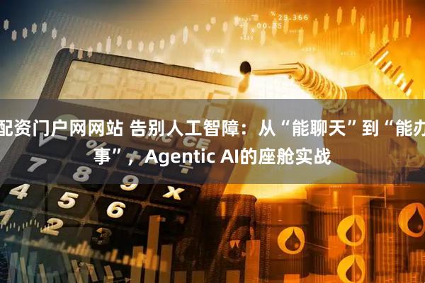 配资门户网网站 告别人工智障：从“能聊天”到“能办事”，Agentic AI的座舱实战