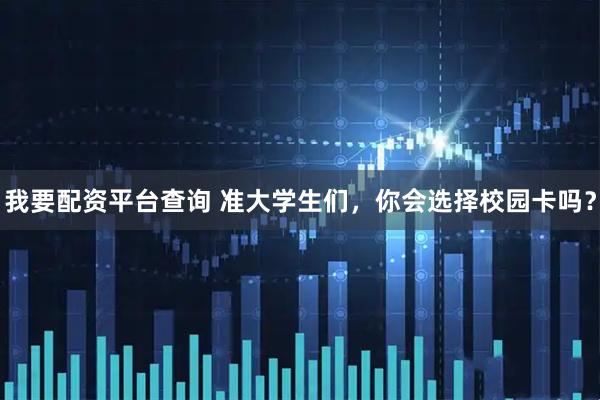 我要配资平台查询 准大学生们，你会选择校园卡吗？