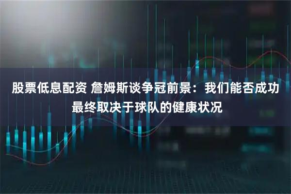 股票低息配资 詹姆斯谈争冠前景：我们能否成功 最终取决于球队的健康状况