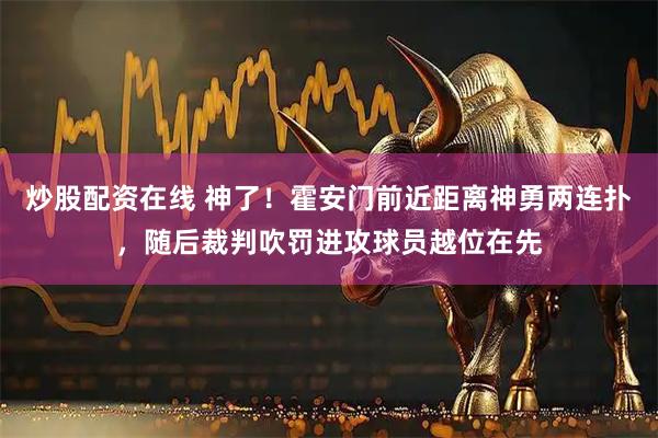 炒股配资在线 神了！霍安门前近距离神勇两连扑，随后裁判吹罚进攻球员越位在先