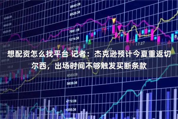 想配资怎么找平台 记者：杰克逊预计今夏重返切尔西，出场时间不够触发买断条款