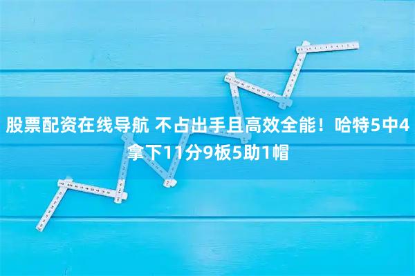 股票配资在线导航 不占出手且高效全能！哈特5中4拿下11分9板5助1帽