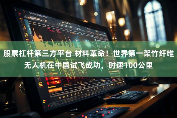 股票杠杆第三方平台 材料革命!世界第一架竹纤维无人机在中国试飞成功,时速100公里