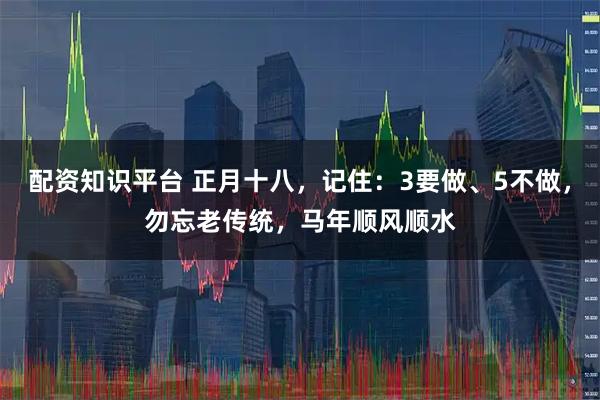 配资知识平台 正月十八,记住:3要做、5不做,勿忘老传统,马年顺风顺水