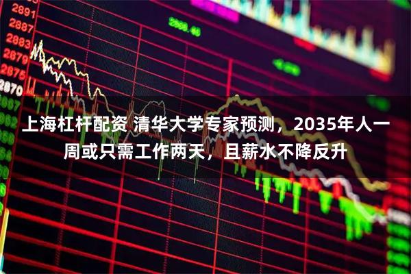 上海杠杆配资 清华大学专家预测，2035年人一周或只需工作两天，且薪水不降反升