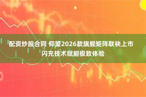 配资炒股合同 仰望2026款旗舰矩阵联袂上市  闪充技术赋能极致体验