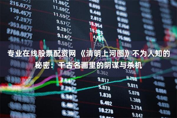 专业在线股票配资网 《清明上河图》不为人知的秘密：千古名画里的阴谋与杀机