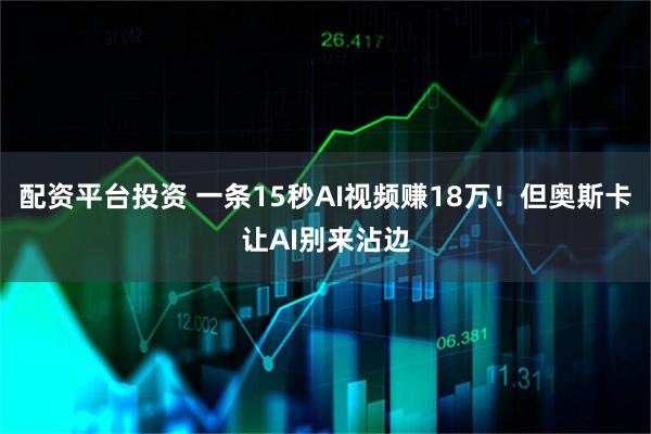 配资平台投资 一条15秒AI视频赚18万！但奥斯卡让AI别来沾边