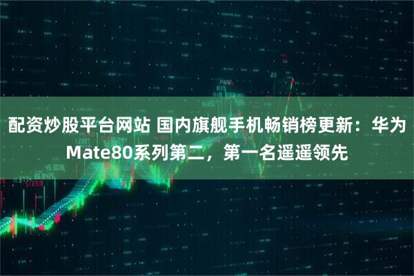 配资炒股平台网站 国内旗舰手机畅销榜更新：华为Mate80系列第二，第一名遥遥领先
