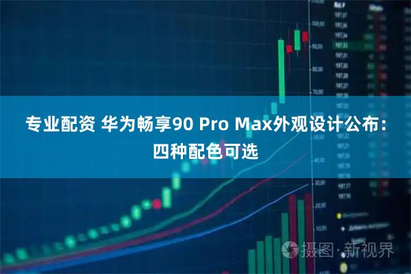 专业配资 华为畅享90 Pro Max外观设计公布：四种配色可选