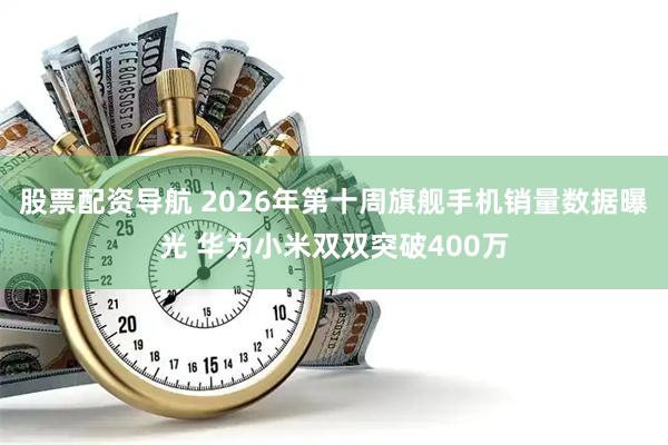 股票配资导航 2026年第十周旗舰手机销量数据曝光 华为小米双双突破400万