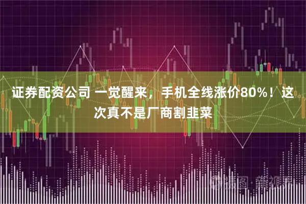 证券配资公司 一觉醒来，手机全线涨价80%！这次真不是厂商割韭菜