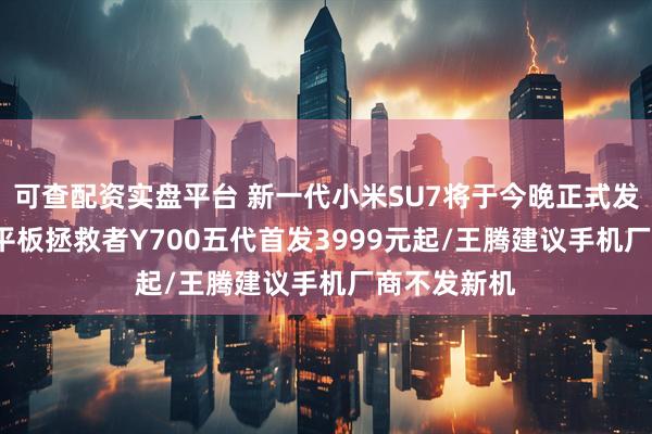 可查配资实盘平台 新一代小米SU7将于今晚正式发布/联想AI平板拯救者Y700五代首发3999元起/王腾建议手机厂商不发新机