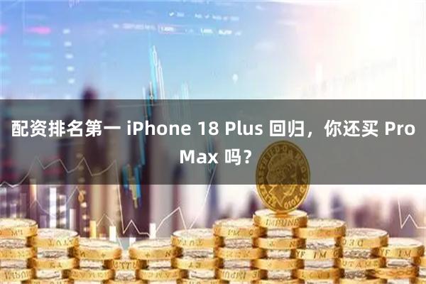 配资排名第一 iPhone 18 Plus 回归，你还买 Pro Max 吗？