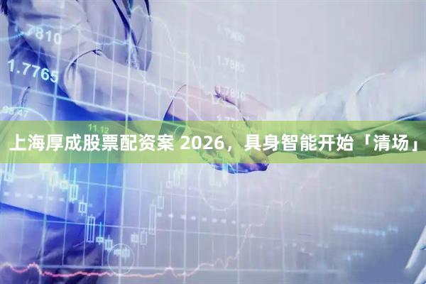 上海厚成股票配资案 2026，具身智能开始「清场」