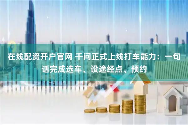 在线配资开户官网 千问正式上线打车能力：一句话完成选车、设途经点、预约