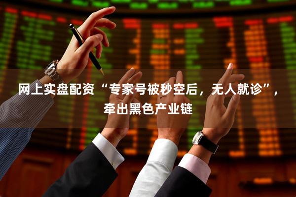 网上实盘配资 “专家号被秒空后，无人就诊”，牵出黑色产业链
