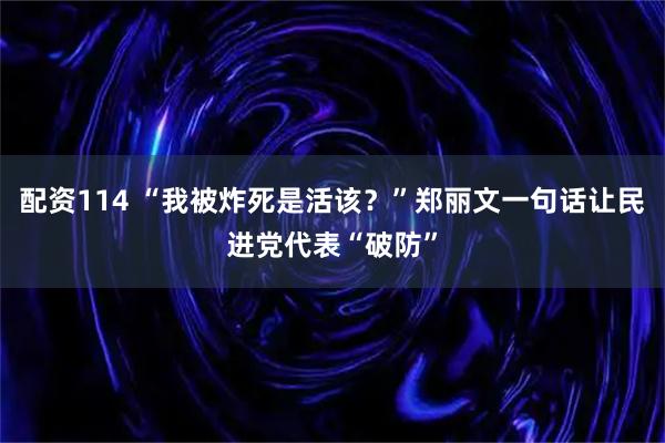 配资114 “我被炸死是活该？”郑丽文一句话让民进党代表“破防”