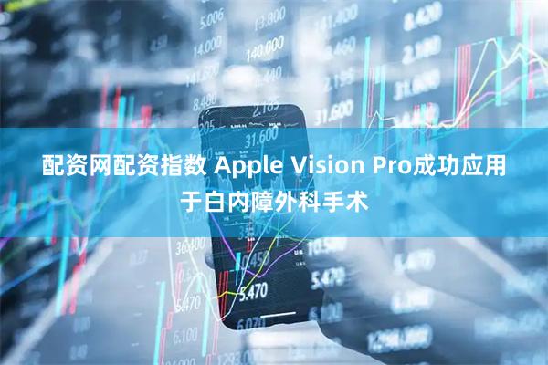 配资网配资指数 Apple Vision Pro成功应用于白内障外科手术