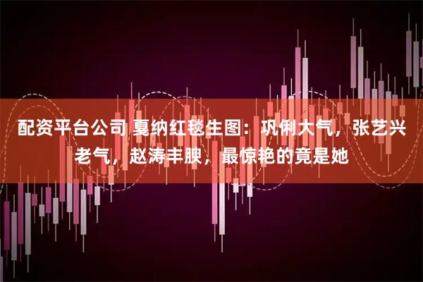 配资平台公司 戛纳红毯生图：巩俐大气，张艺兴老气，赵涛丰腴，最惊艳的竟是她