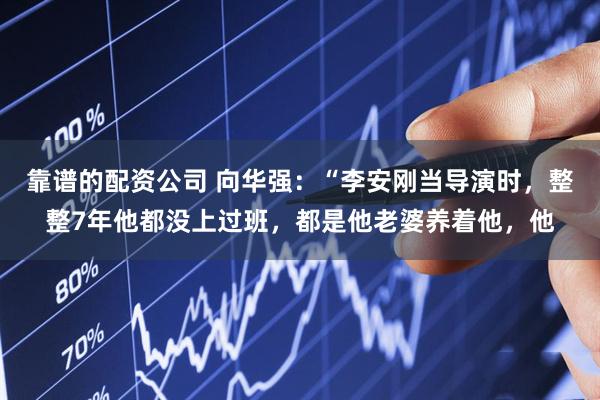 靠谱的配资公司 向华强：“李安刚当导演时，整整7年他都没上过班，都是他老婆养着他，他